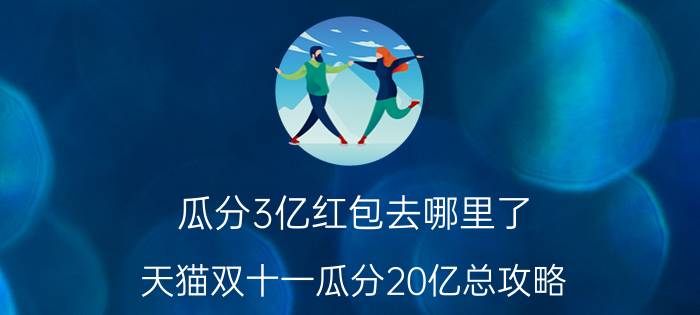 瓜分3亿红包去哪里了 天猫双十一瓜分20亿总攻略，如何更快升级打对手呢？